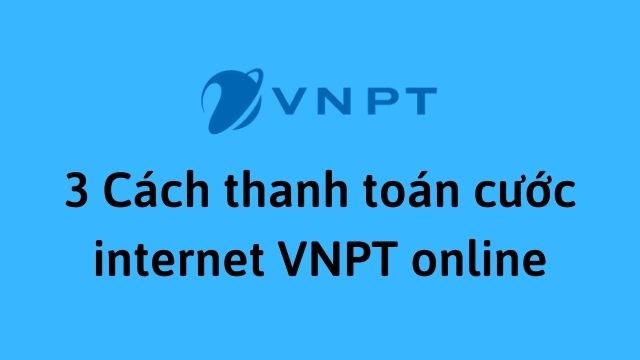 3 Cách thanh toán cước internet VNPT đơn giản, nhanh chóng