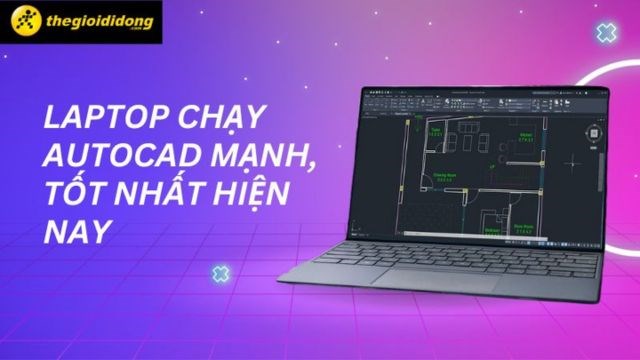 Top 10 laptop chạy AutoCAD tốt nhất 2025 vẽ 2D, 3D mượt