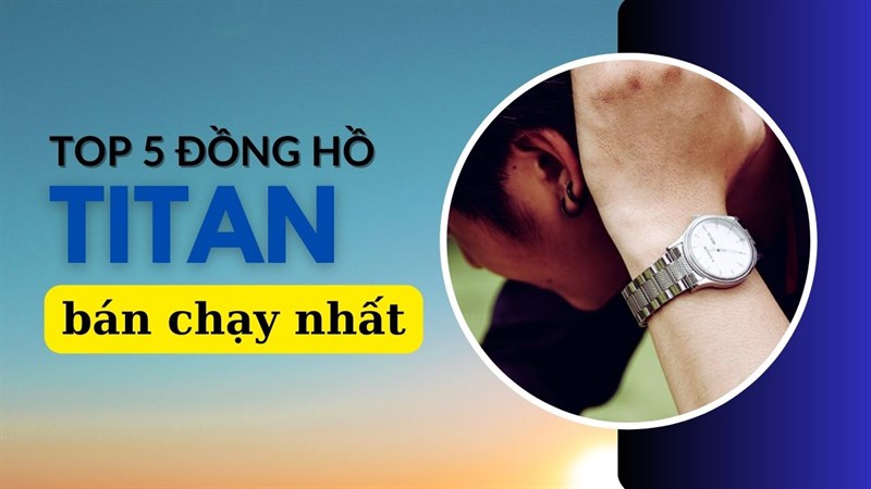 TOP 5 chiếc đồng hồ Titan bán chạy dành cho bạn, mang đậm hơi thở của vùng Nam Á