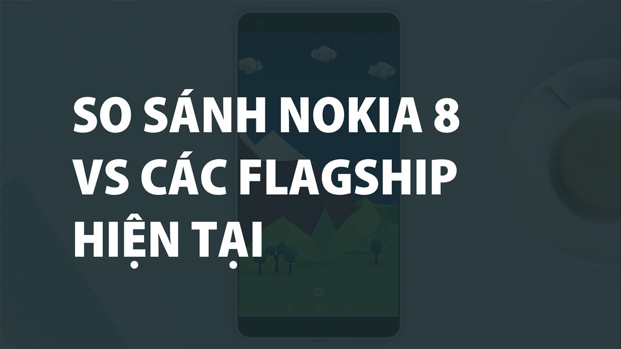 So sánh nhanh Nokia 8 và các siêu phẩm hiện tại So sánh nhanh Nokia 8 và các siêu phẩm hiện tại