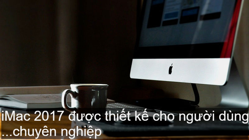 iMac 2017 được thiết kế cho người dùng chuyên nghiệp iMac 2017 được thiết kế cho người dùng chuyên nghiệp