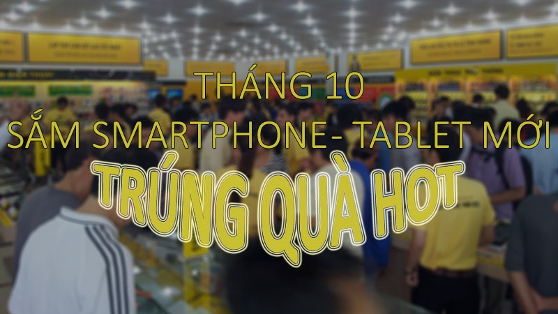 Mua smartphone, tablet tháng 10: Cơ hội tốt để trúng xe và TV khủng!