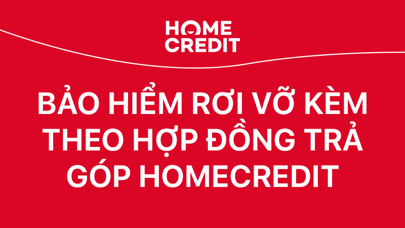 Bảo hiểm rơi vỡ theo hợp đồng trả góp Home Credit Bảo hiểm rơi vỡ theo hợp đồng trả góp Home Credit