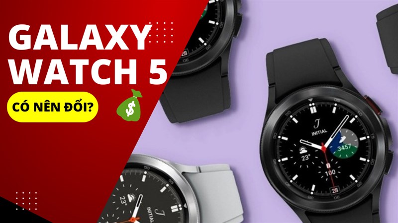 Người dùng có nên nâng cấp lên Galaxy Watch 5 và Watch 5 Pro hay không?