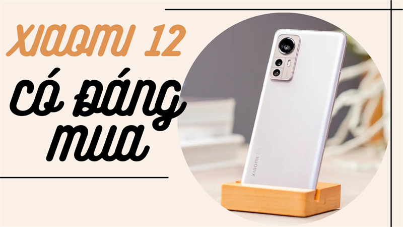 Có nên mua Xiaomi 12 ở thời điểm hiện tại? Thông số khủng mà giá lại quá 'hời' luôn đó!