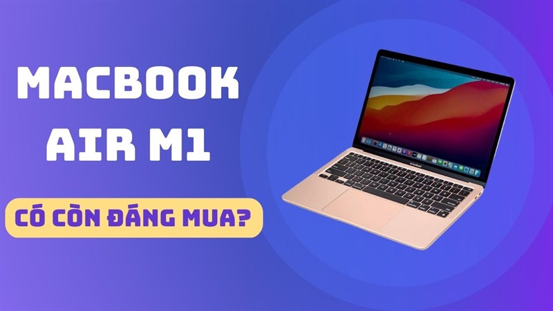 Nhìn lại Macbook Air M1: Liệu có còn đáng mua ở thời điểm hiện tại?