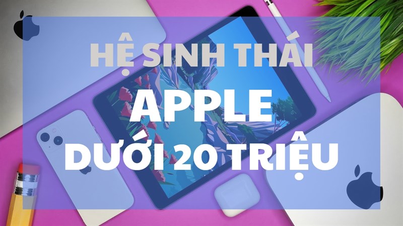 Trọn bộ những món đồ Apple dưới 20 triệu mà bạn đang quan tâm đến