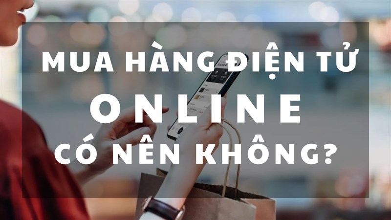 Bạn có nên mua hàng điện tử online? Đâu là những lưu ý nên quan tâm?