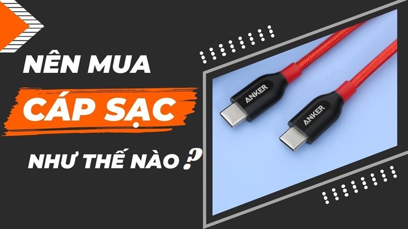 Nên mua cáp sạc như thế nào? Chọn cáp sạc sao cho chuẩn, phù hợp với từng nhu cầu?