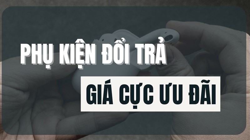 Vì sao nên mua phụ kiện đổi trả tại Thế Giới Di Động?