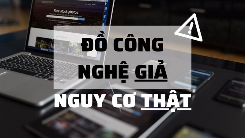 Nguy cơ sử dụng đồ công nghệ giả: Cẩn thận trước món hời đáng trả giá