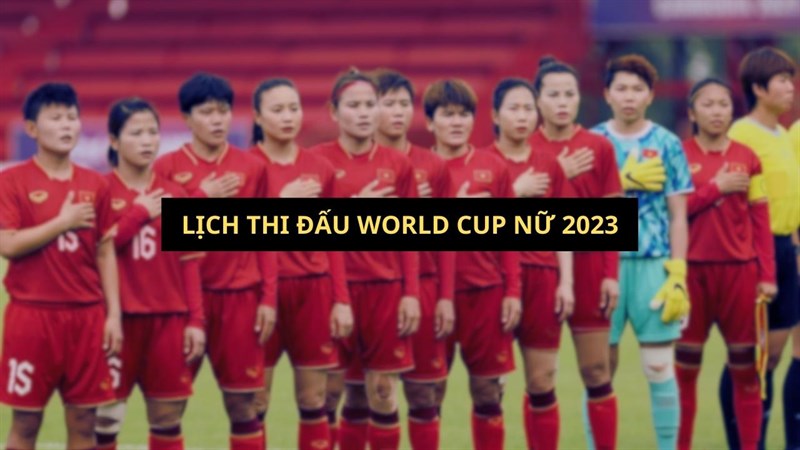 Lịch thi đấu World Cup nữ 2023, lưu lại ngay để không bỏ lỡ trận của Việt Nam!