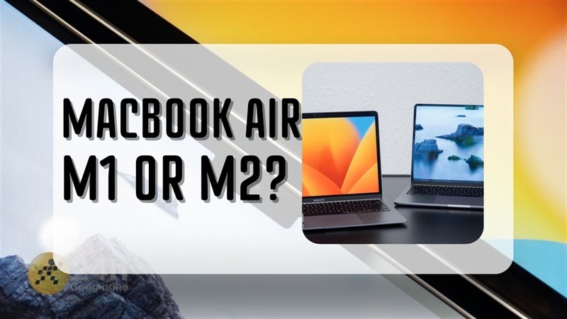 Nên chọn MacBook Air M1 hay MacBook Air M2 Nên chọn MacBook Air M1 hay MacBook Air M2