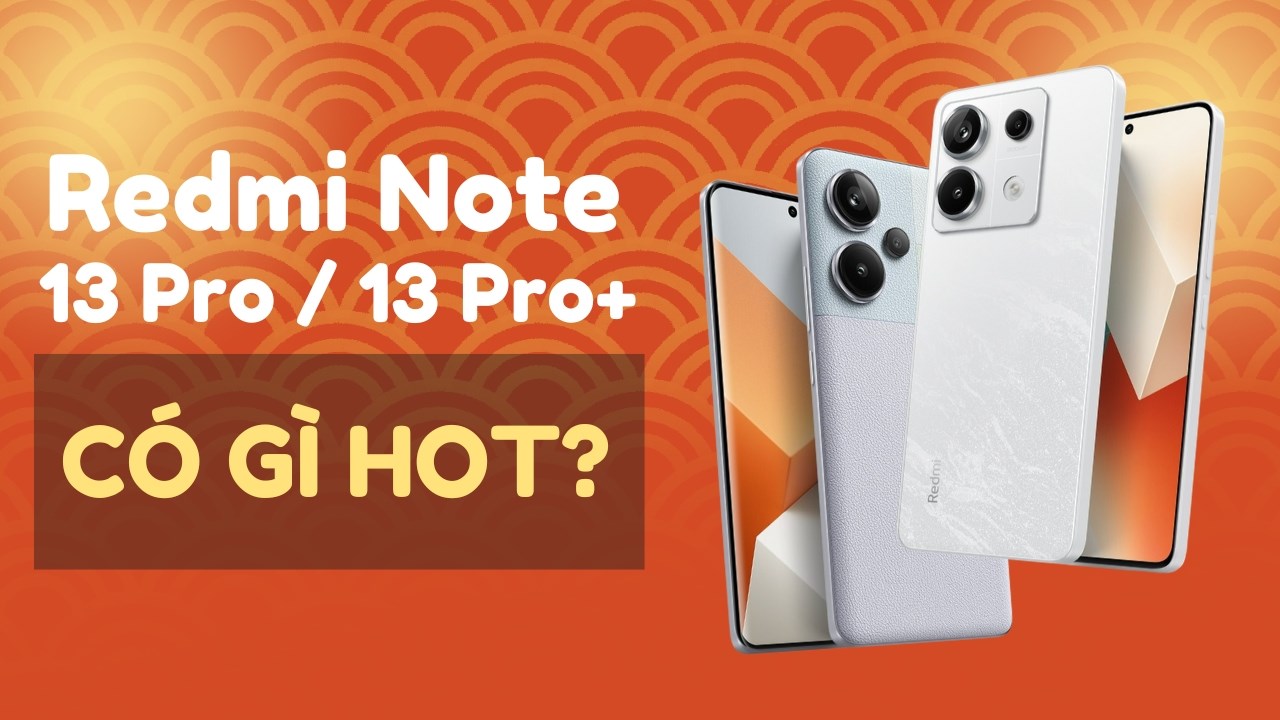 Lý do nên mua Redmi Note 13 Pro và Redmi Note 13 Pro Plus!