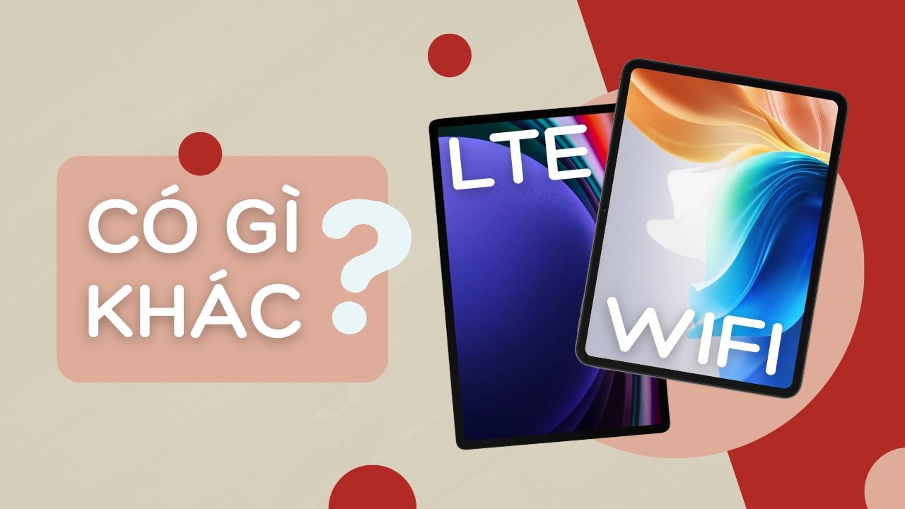 Nên mua tablet WiFi hay LTE? Chêch lệch giá tiền có nên đánh đổi?