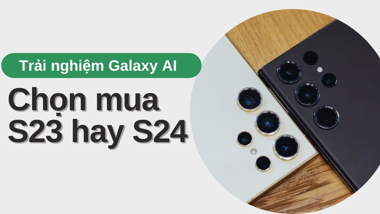 Nên mua Galaxy S23 series hay Galaxy S24 series để trải nghiệm Galaxy AI tuyệt nhất đây?