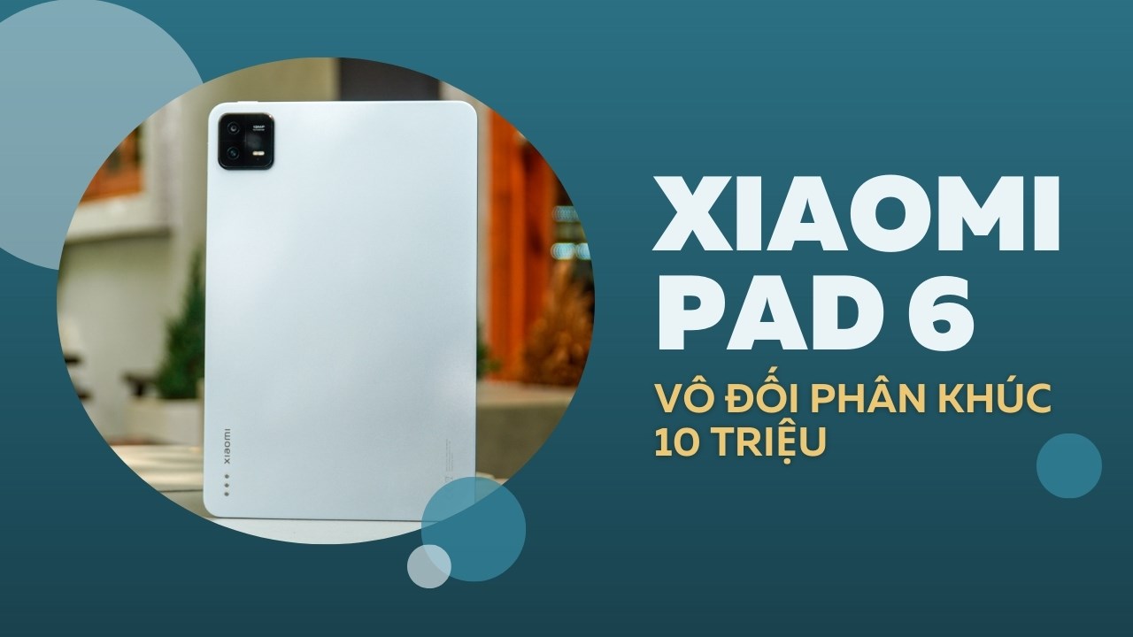 Xiaomi Pad 6 mạnh nhất dưới 10 triệu, đáng mua mọi phương diện