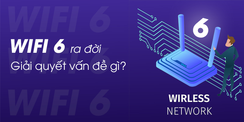 Wifi 6 ra đời giải quyết được điều gì?