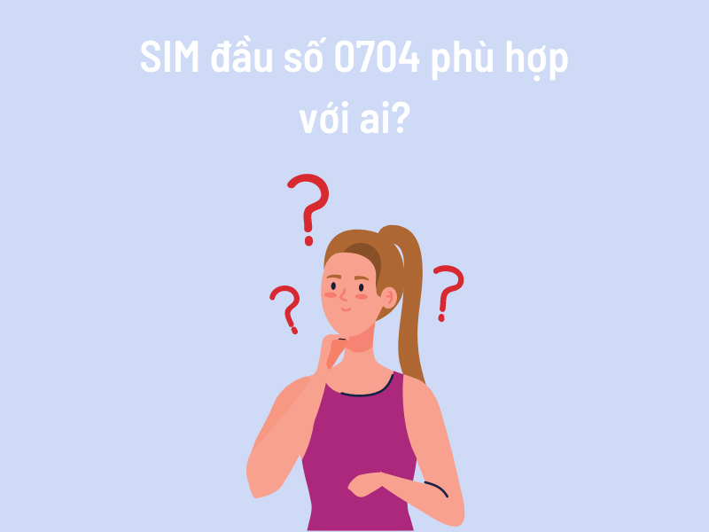 SIM đầu số 0704 phù hợp với những ai